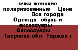 очки женские поляризованные  › Цена ­ 1 500 - Все города Одежда, обувь и аксессуары » Аксессуары   . Тверская обл.,Торжок г.